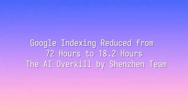 Google Indexing Reduced from 72 Hours to 18.2 Hours: The AI Overkill by Shenzhen Team