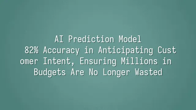 AI Prediction Model: 82% Accuracy in Anticipating Customer Intent, Ensuring Millions in Budgets Are No Longer Wasted