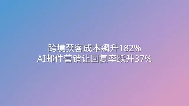 跨境获客成本飙升182%？AI邮件营销让回复率跃升37%