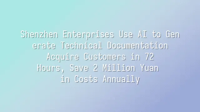 Shenzhen Enterprises Use AI to Generate Technical Documentation: Acquire Customers in 72 Hours, Save 2 Million Yuan in Costs Annually