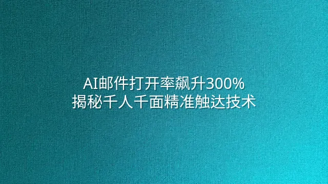 AI邮件打开率飙升300%：揭秘千人千面精准触达技术