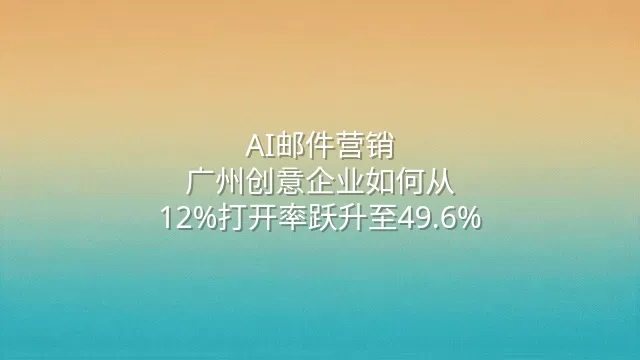 AI邮件营销：广州创意企业如何从12%打开率跃升至49.6%