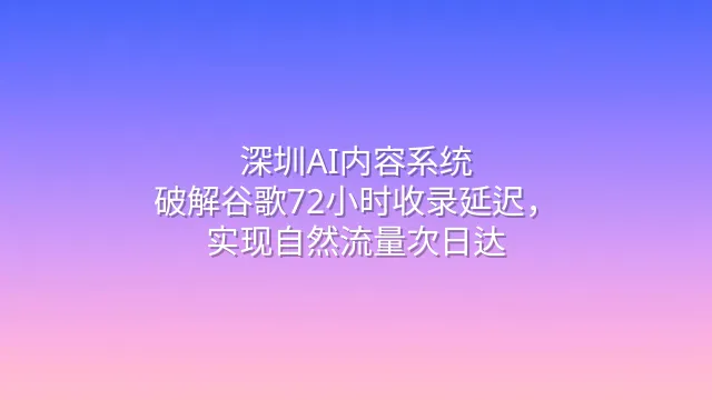 深圳AI内容系统：破解谷歌72小时收录延迟，实现自然流量次日达