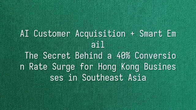 AI Customer Acquisition + Smart Email: The Secret Behind a 40% Conversion Rate Surge for Hong Kong Businesses in Southeast Asia