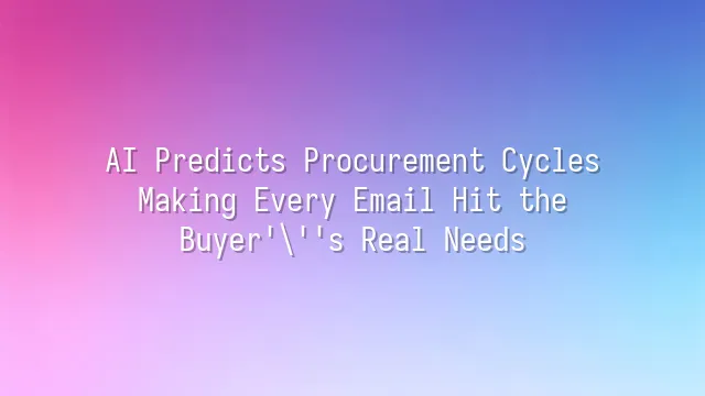 AI Predicts Procurement Cycles: Making Every Email Hit the Buyer's Real Needs