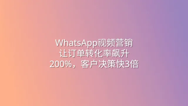 WhatsApp视频营销：让订单转化率飙升200%，客户决策快3倍