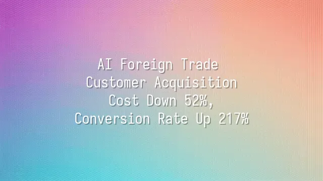 AI Foreign Trade Customer Acquisition: Cost Down 52%, Conversion Rate Up 217%