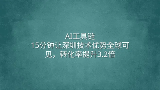 AI工具链：15分钟让深圳技术优势全球可见，转化率提升3.2倍