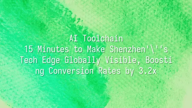 AI Toolchain: 15 Minutes to Make Shenzhen's Tech Edge Globally Visible, Boosting Conversion Rates by 3.2x