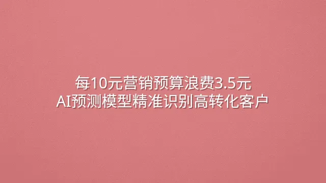 每10元营销预算浪费3.5元？AI预测模型精准识别高转化客户