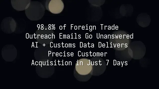 98.8% of Foreign Trade Outreach Emails Go Unanswered? AI + Customs Data Delivers Precise Customer Acquisition in Just 7 Days