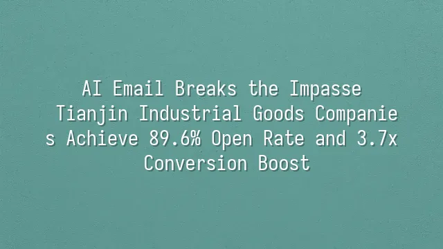 AI Email Breaks the Impasse: Tianjin Industrial Goods Companies Achieve 89.6% Open Rate and 3.7x Conversion Boost