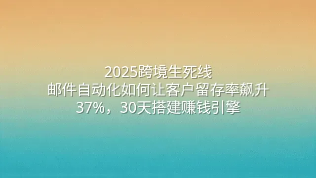 2025跨境生死线：邮件自动化如何让客户留存率飙升37%，30天搭建赚钱引擎