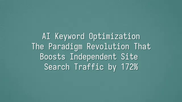AI Keyword Optimization: The Paradigm Revolution That Boosts Independent Site Search Traffic by 172%