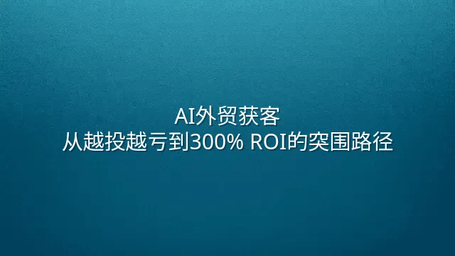 AI外贸获客：从越投越亏到300% ROI的突围路径