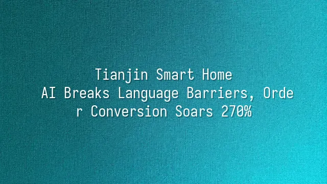 Tianjin Smart Home: AI Breaks Language Barriers, Order Conversion Soars 270%