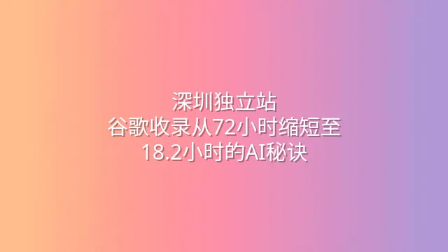 深圳独立站：谷歌收录从72小时缩短至18.2小时的AI秘诀