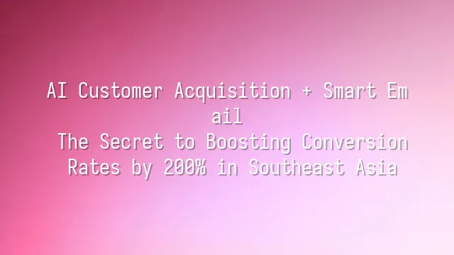 AI Customer Acquisition + Smart Email: The Secret to Boosting Conversion Rates by 200% in Southeast Asia