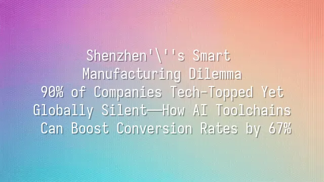 Shenzhen's Smart Manufacturing Dilemma: 90% of Companies Tech-Topped Yet Globally Silent—How AI Toolchains Can Boost Conversion Rates by 67%