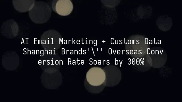 AI Email Marketing + Customs Data: Shanghai Brands' Overseas Conversion Rate Soars by 300%