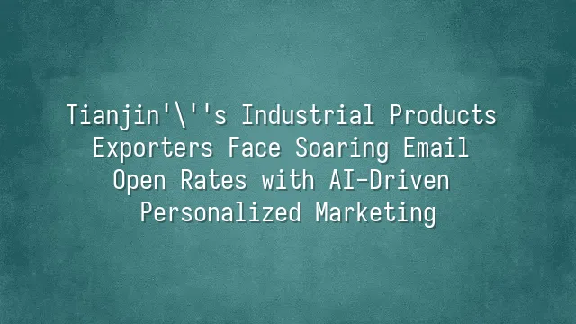 Tianjin's Industrial Products Exporters Face Soaring Email Open Rates with AI-Driven Personalized Marketing