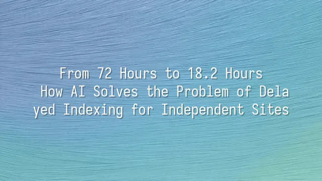 From 72 Hours to 18.2 Hours: How AI Solves the Problem of Delayed Indexing for Independent Sites