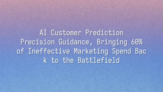 AI Customer Prediction: Precision Guidance, Bringing 60% of Ineffective Marketing Spend Back to the Battlefield