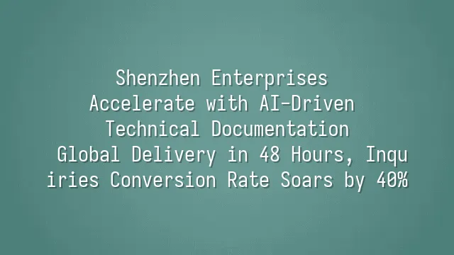 Shenzhen Enterprises Accelerate with AI-Driven Technical Documentation: Global Delivery in 48 Hours, Inquiries Conversion Rate Soars by 40%