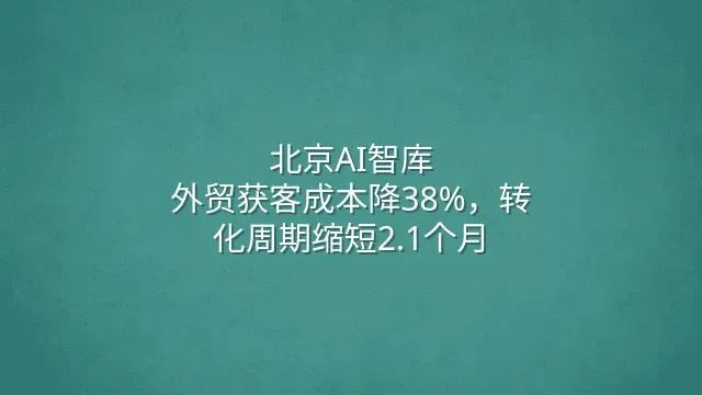 北京AI智库：外贸获客成本降38%，转化周期缩短2.1个月