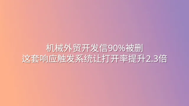 机械外贸开发信90%被删？这套响应触发系统让打开率提升2.3倍