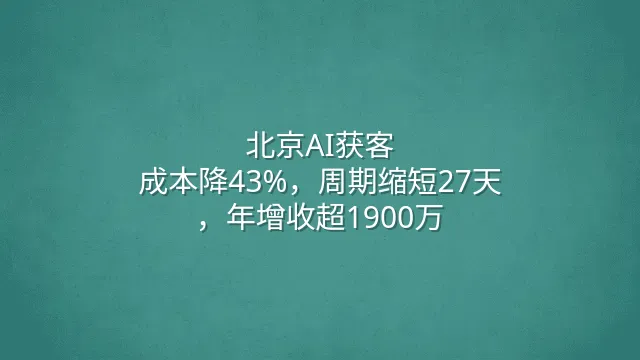北京AI获客：成本降43%，周期缩短27天，年增收超1900万