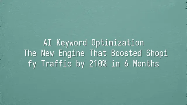 AI Keyword Optimization: The New Engine That Boosted Shopify Traffic by 210% in 6 Months