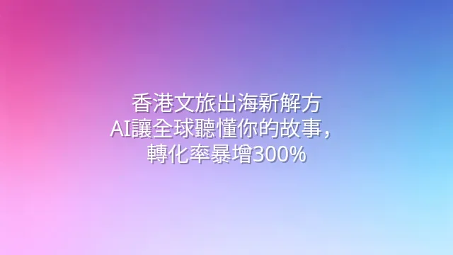 香港文旅出海新解方：AI讓全球聽懂你的故事，轉化率暴增300%