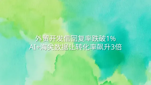 外贸开发信回复率跌破1%？AI+海关数据让转化率飙升3倍