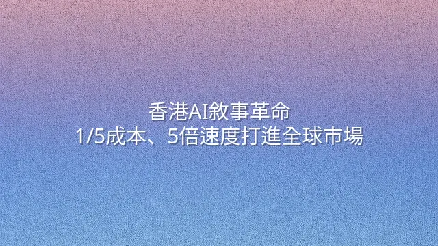香港AI敘事革命：1/5成本、5倍速度打進全球市場