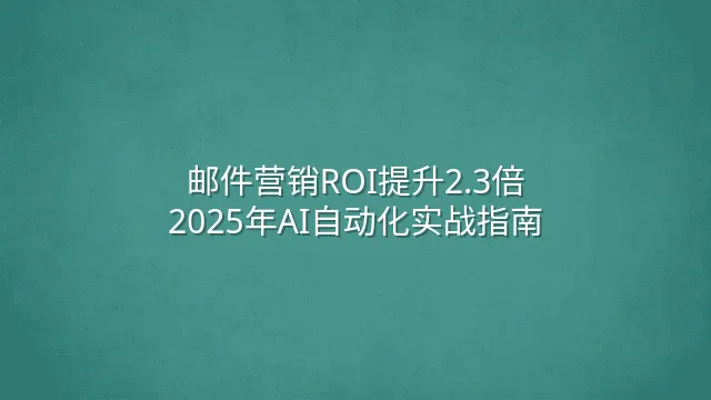邮件营销ROI提升2.3倍：2025年AI自动化实战指南