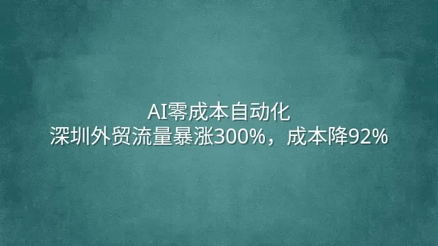 AI零成本自动化：深圳外贸流量暴涨300%，成本降92%