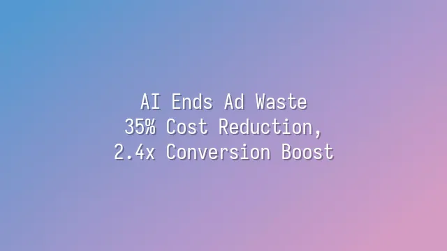AI Ends Ad Waste: 35% Cost Reduction, 2.4x Conversion Boost