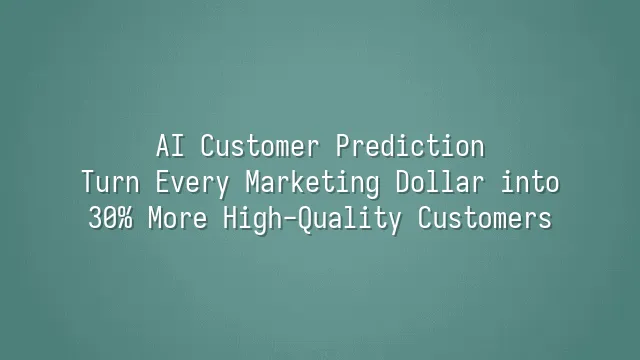 AI Customer Prediction: Turn Every Marketing Dollar into 30% More High-Quality Customers