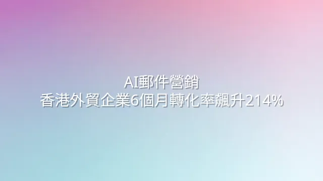 AI郵件營銷：香港外貿企業6個月轉化率飆升214%