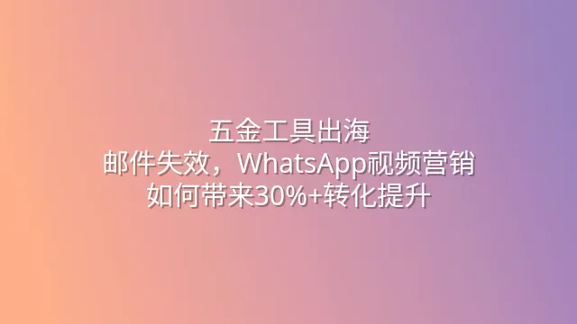 五金工具出海：邮件失效，WhatsApp视频营销如何带来30%+转化提升？