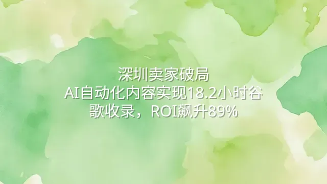 深圳卖家破局：AI自动化内容实现18.2小时谷歌收录，ROI飙升89%