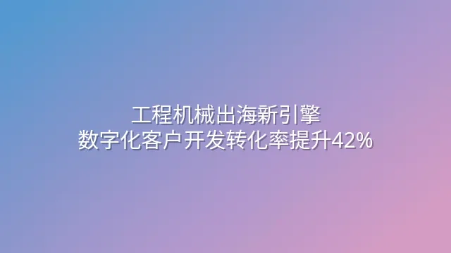 工程机械出海新引擎：数字化客户开发转化率提升42%