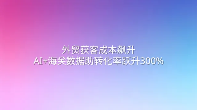 外贸获客成本飙升？AI+海关数据助转化率跃升300%