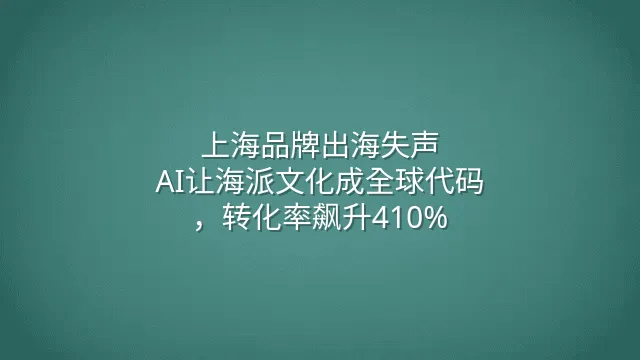 上海品牌出海失声？AI让海派文化成全球代码，转化率飙升410%