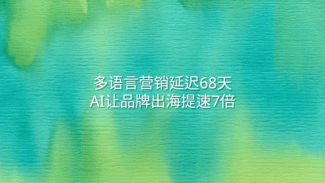 多语言营销延迟68天？AI让品牌出海提速7倍