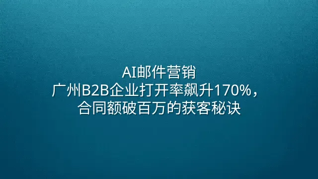 AI邮件营销：广州B2B企业打开率飙升170%，合同额破百万的获客秘诀