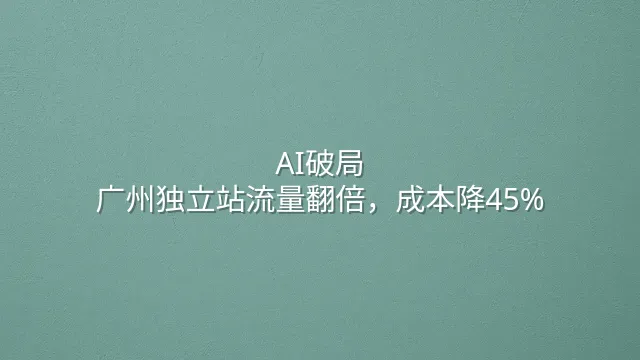 AI破局：广州独立站流量翻倍，成本降45%