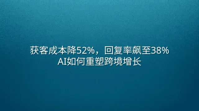 获客成本降52%，回复率飙至38%：AI如何重塑跨境增长