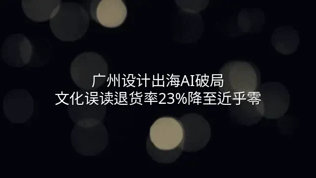 广州设计出海AI破局：文化误读退货率23%降至近乎零